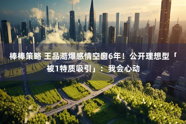 棒棒策略 王品澔爆感情空窗6年！　公开理想型「被1特质吸引」：我会心动