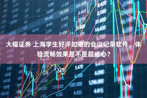 大福证券 上海学生好评如潮的会议记录软件，体验流畅效果是不是超省心？