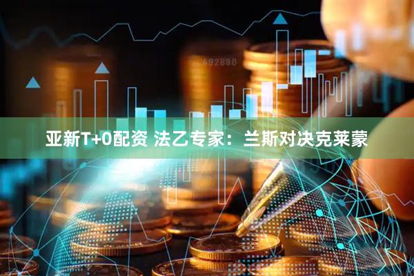 亚新T+0配资 法乙专家：兰斯对决克莱蒙