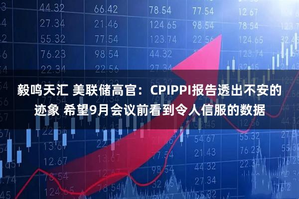 毅鸣天汇 美联储高官：CPIPPI报告透出不安的迹象 希望9月会议前看到令人信服的数据