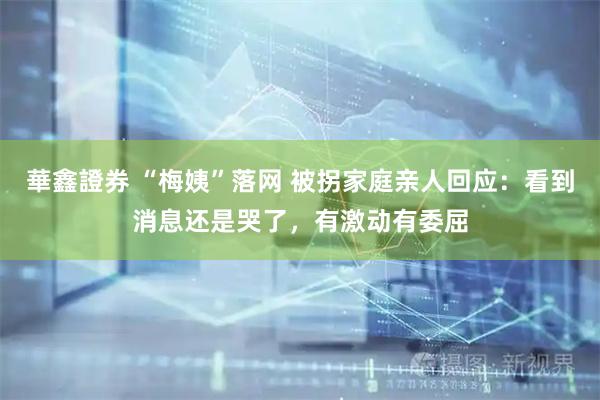 華鑫證券 “梅姨”落网 被拐家庭亲人回应：看到消息还是哭了，有激动有委屈