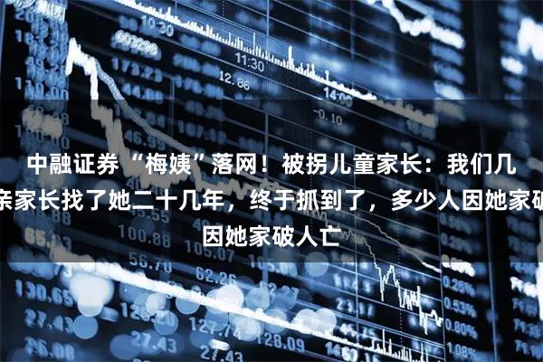 中融证券 “梅姨”落网！被拐儿童家长：我们几个寻亲家长找了她二十几年，终于抓到了，多少人因她家破人亡