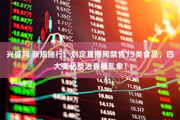 兴盛网 新规施行：划定直播间禁售13类食品，四大变化整治直播乱象！