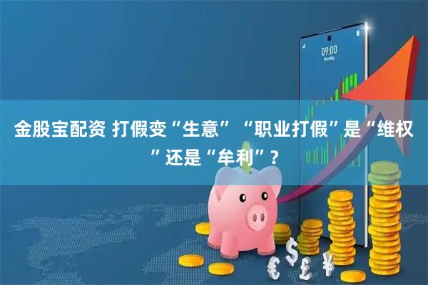 金股宝配资 打假变“生意” “职业打假”是“维权”还是“牟利”？