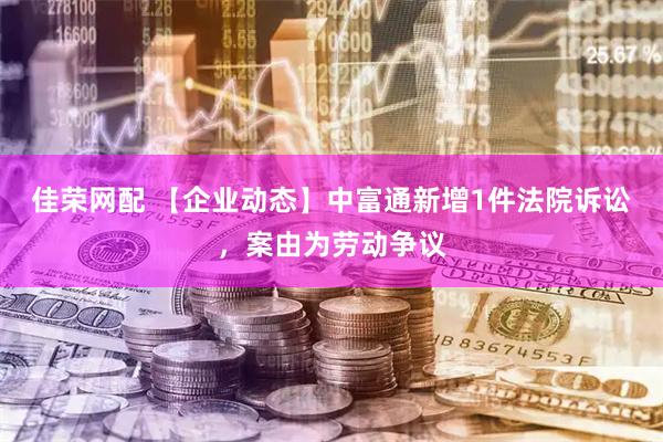 佳荣网配 【企业动态】中富通新增1件法院诉讼，案由为劳动争议