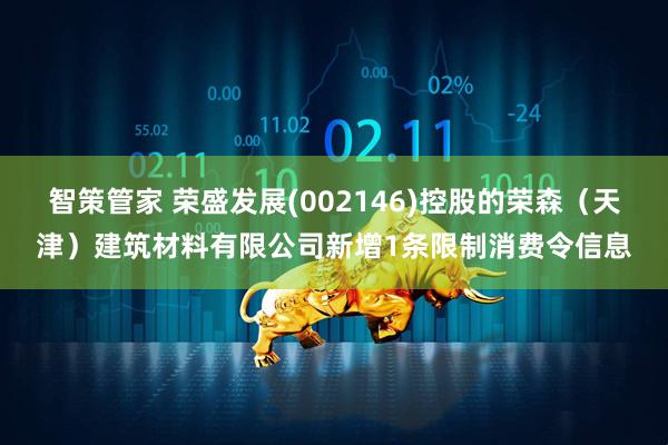 智策管家 荣盛发展(002146)控股的荣森（天津）建筑材料有限公司新增1条限制消费令信息