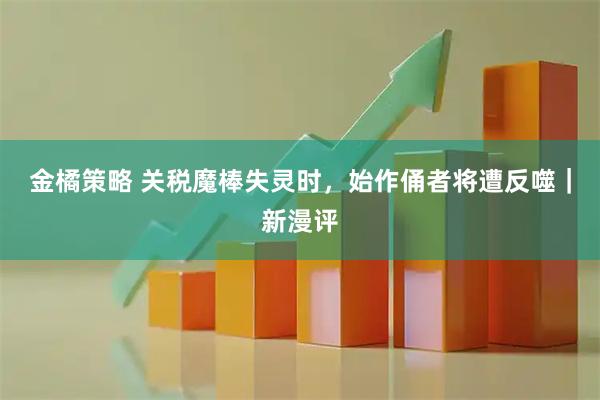 金橘策略 关税魔棒失灵时，始作俑者将遭反噬｜新漫评