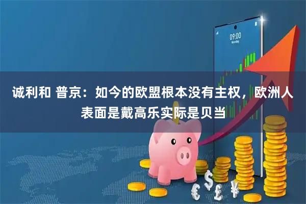 诚利和 普京：如今的欧盟根本没有主权，欧洲人表面是戴高乐实际是贝当