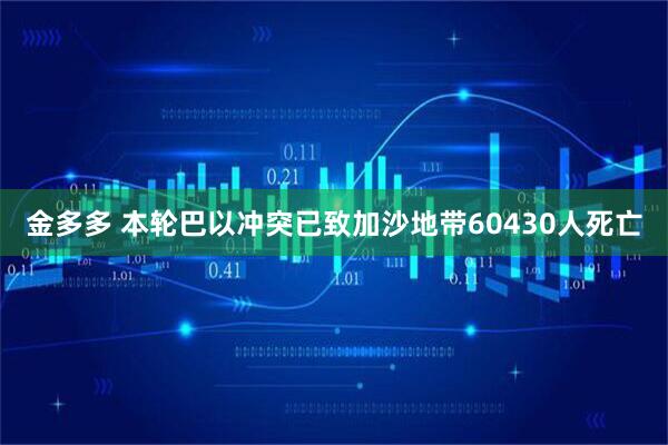 金多多 本轮巴以冲突已致加沙地带60430人死亡