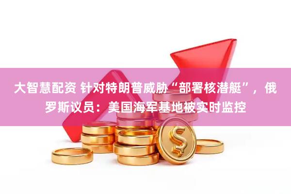 大智慧配资 针对特朗普威胁“部署核潜艇”，俄罗斯议员：美国海军基地被实时监控