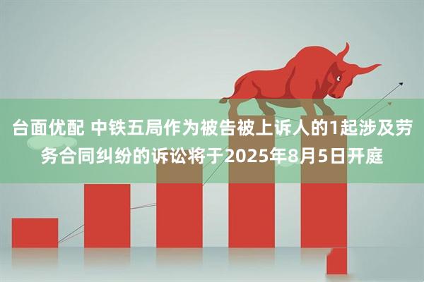 台面优配 中铁五局作为被告被上诉人的1起涉及劳务合同纠纷的诉讼将于2025年8月5日开庭