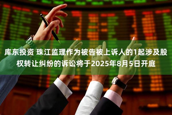 库东投资 珠江监理作为被告被上诉人的1起涉及股权转让纠纷的诉讼将于2025年8月5日开庭