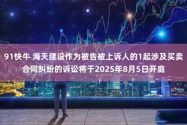 91快牛 海天建设作为被告被上诉人的1起涉及买卖合同纠纷的诉讼将于2025年8月5日开庭