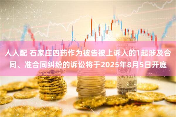 人人配 石家庄四药作为被告被上诉人的1起涉及合同、准合同纠纷的诉讼将于2025年8月5日开庭