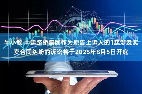 牛小散 中建路桥集团作为原告上诉人的1起涉及买卖合同纠纷的诉讼将于2025年8月5日开庭