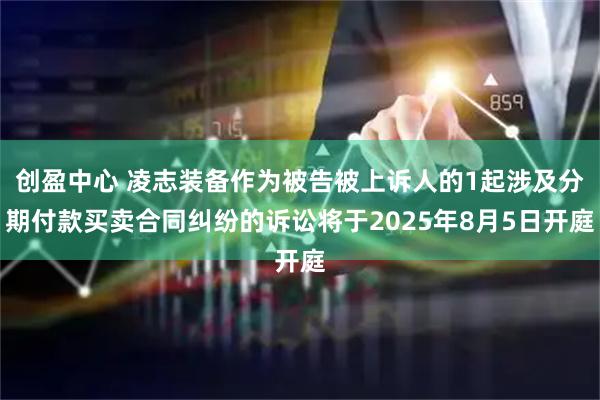 创盈中心 凌志装备作为被告被上诉人的1起涉及分期付款买卖合同纠纷的诉讼将于2025年8月5日开庭