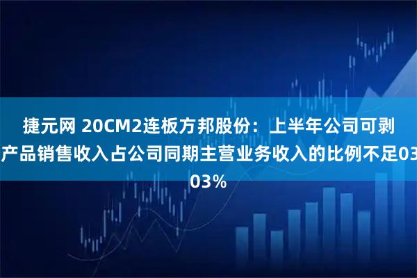 捷元网 20CM2连板方邦股份：上半年公司可剥铜产品销售收入占公司同期主营业务收入的比例不足03%