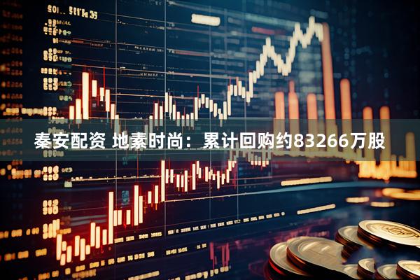 秦安配资 地素时尚：累计回购约83266万股