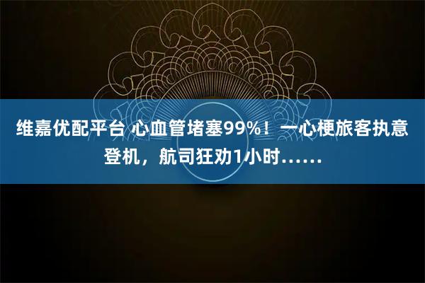 维嘉优配平台 心血管堵塞99%！一心梗旅客执意登机，航司狂劝1小时……
