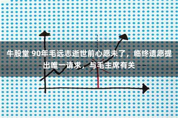 牛股堂 90年毛远志逝世前心愿未了，临终遗愿提出唯一请求，与毛主席有关