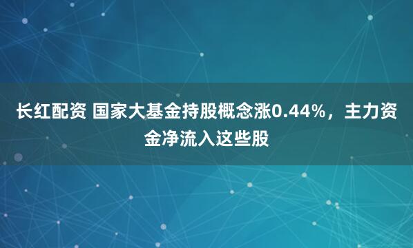 长红配资 国家大基金持股概念涨0.44%，主力资金净流入这些股