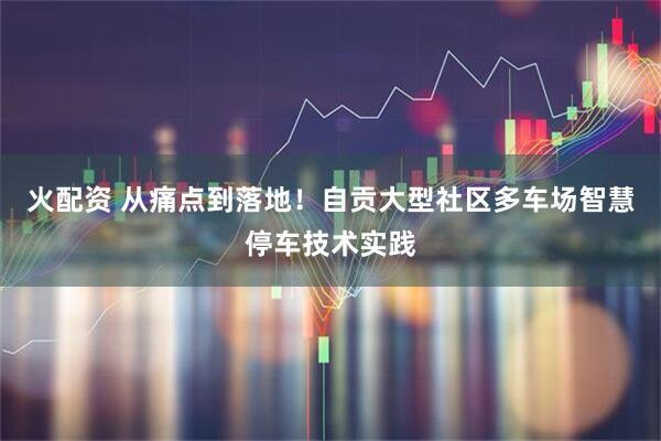 火配资 从痛点到落地！自贡大型社区多车场智慧停车技术实践
