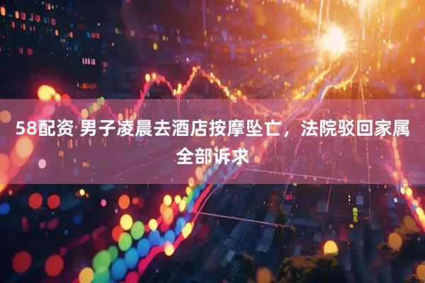 58配资 男子凌晨去酒店按摩坠亡，法院驳回家属全部诉求