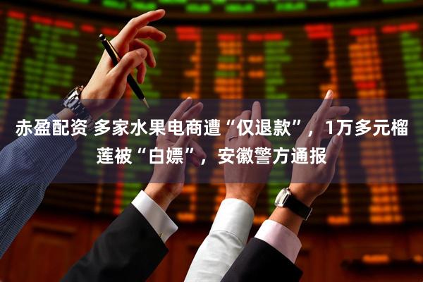 赤盈配资 多家水果电商遭“仅退款”，1万多元榴莲被“白嫖”，安徽警方通报