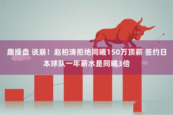 趣操盘 谈崩！赵柏清拒绝同曦150万顶薪 签约日本球队一年薪水是同曦3倍