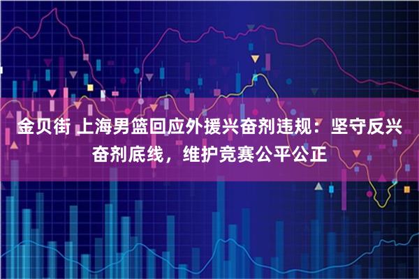 金贝街 上海男篮回应外援兴奋剂违规：坚守反兴奋剂底线，维护竞赛公平公正