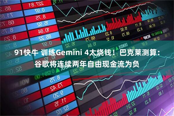 91快牛 训练Gemini 4太烧钱！巴克莱测算：谷歌将连续两年自由现金流为负