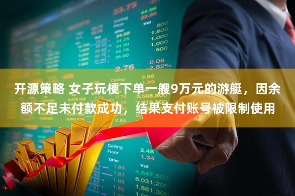 开源策略 女子玩梗下单一艘9万元的游艇，因余额不足未付款成功，结果支付账号被限制使用
