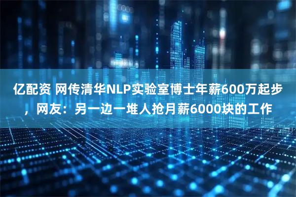 亿配资 网传清华NLP实验室博士年薪600万起步，网友：另一边一堆人抢月薪6000块的工作