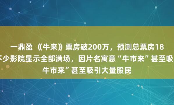 一鼎盈 《牛来》票房破200万，预测总票房1837.6万；不少影院显示全部满场，因片名寓意“牛市来”甚至吸引大量股民