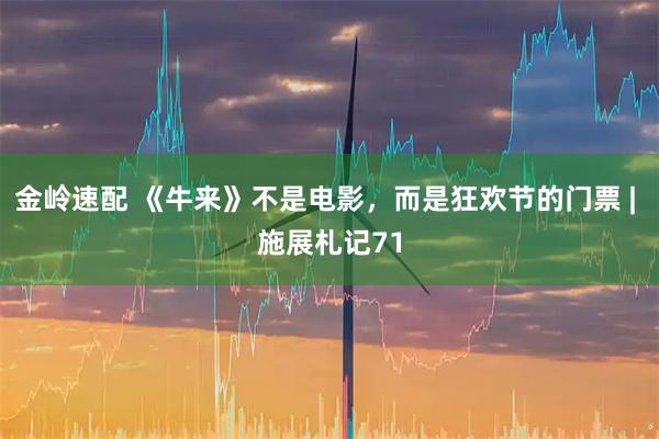 金岭速配 《牛来》不是电影，而是狂欢节的门票 | 施展札记71