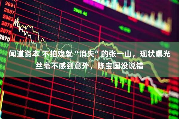 闻道资本 不拍戏就“消失”的张一山，现状曝光丝毫不感到意外，陈宝国没说错
