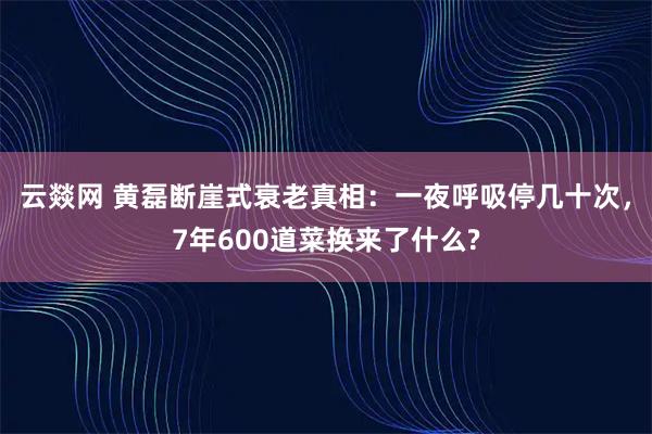 云燚网 黄磊断崖式衰老真相：一夜呼吸停几十次，7年600道菜换来了什么?